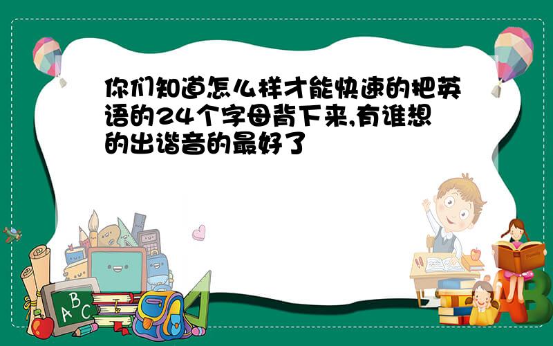 你们知道怎么样才能快速的把英语的24个字母背下来,有谁想的出谐音的最好了