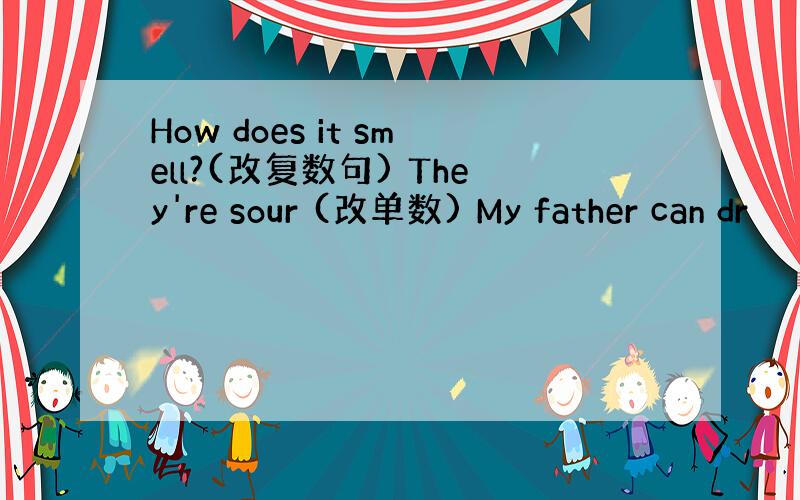 How does it smell?(改复数句) They're sour (改单数) My father can dr