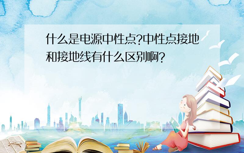 什么是电源中性点?中性点接地和接地线有什么区别啊?