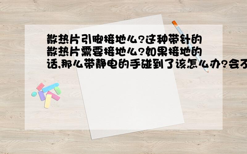 散热片引脚接地么?这种带针的散热片需要接地么?如果接地的话,那么带静电的手碰到了该怎么办?会不会影响系统,最后一个图好像