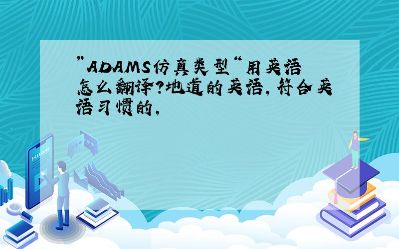 ”ADAMS仿真类型“用英语怎么翻译?地道的英语,符合英语习惯的,