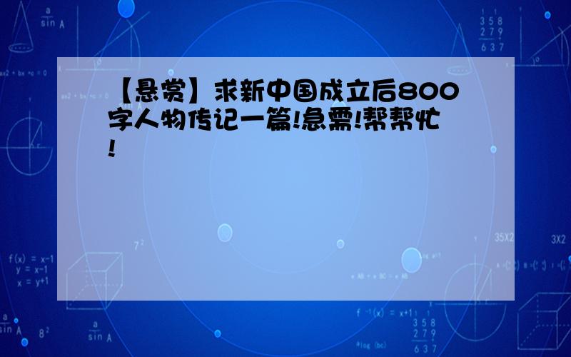 【悬赏】求新中国成立后800字人物传记一篇!急需!帮帮忙!