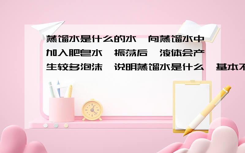 蒸馏水是什么的水,向蒸馏水中加入肥皂水,振荡后,液体会产生较多泡沫,说明蒸馏水是什么,基本不含什么化合物?