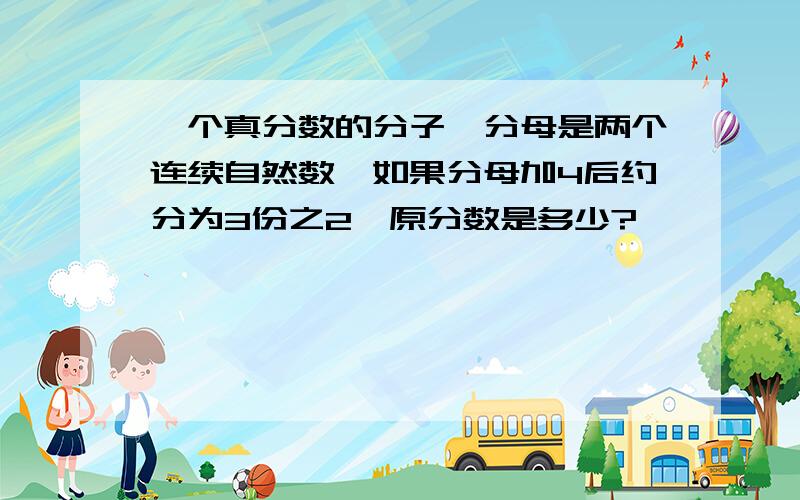 一个真分数的分子,分母是两个连续自然数,如果分母加4后约分为3份之2,原分数是多少?