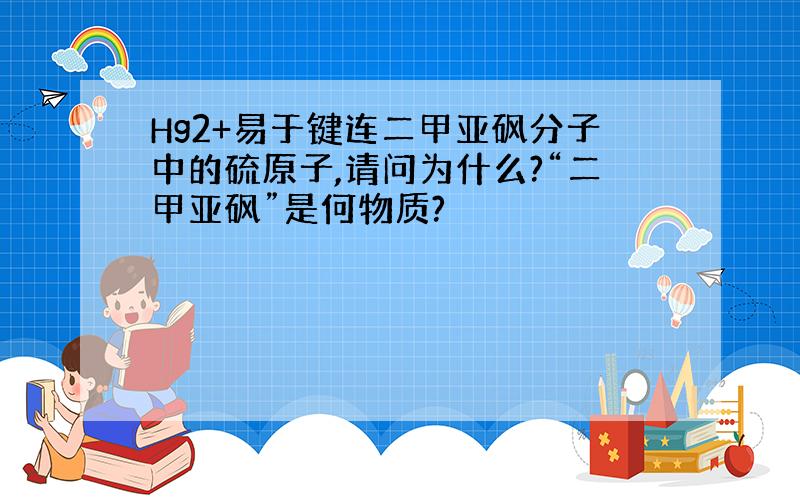 Hg2+易于键连二甲亚砜分子中的硫原子,请问为什么?“二甲亚砜”是何物质?