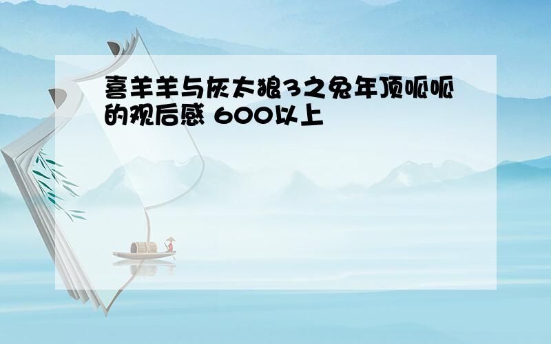 喜羊羊与灰太狼3之兔年顶呱呱的观后感 600以上