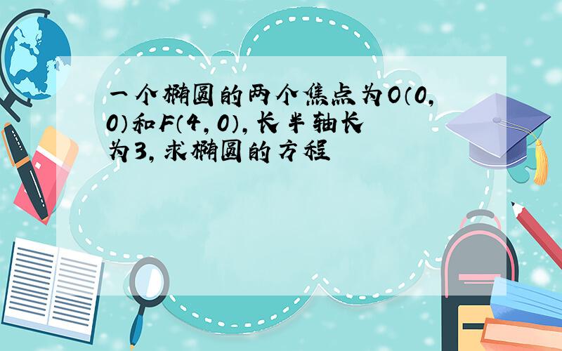 一个椭圆的两个焦点为O（0,0）和F（4,0）,长半轴长为3,求椭圆的方程