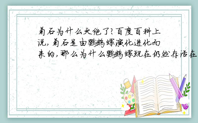 菊石为什么灭绝了?百度百科上说,菊石是由鹦鹉螺演化进化而来的,那么为什么鹦鹉螺现在仍然存活在深海中,但菊石却灭绝了呢?