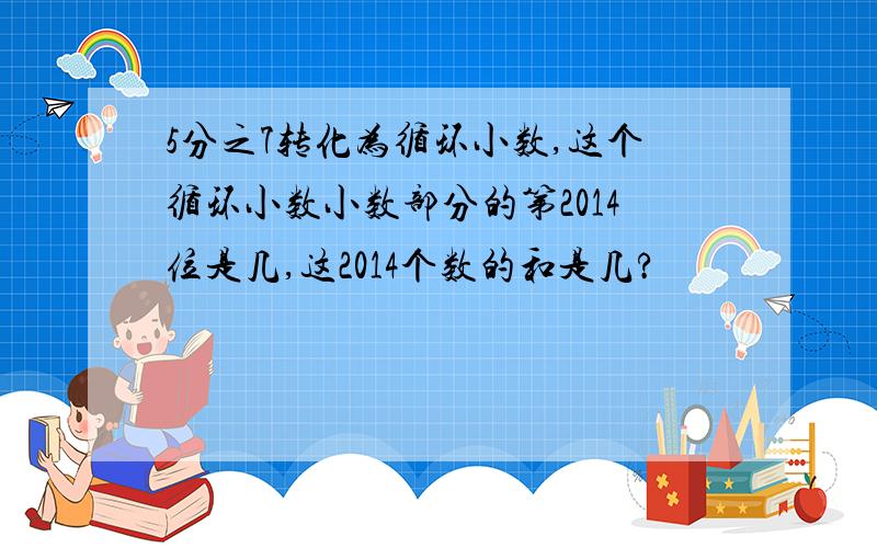 5分之7转化为循环小数,这个循环小数小数部分的第2014位是几,这2014个数的和是几?