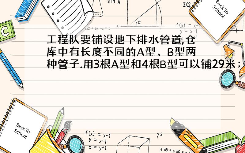 工程队要铺设地下排水管道,仓库中有长度不同的A型、B型两种管子.用3根A型和4根B型可以铺29米；用2根管子和8根B型可