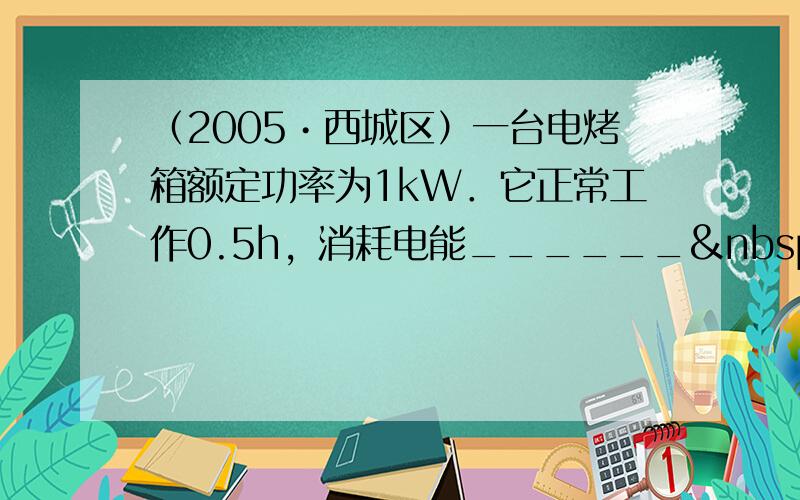 （2005•西城区）一台电烤箱额定功率为1kW．它正常工作0.5h，消耗电能______ kW•h．