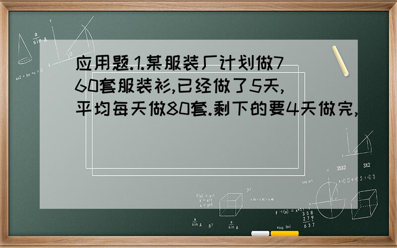 应用题.1.某服装厂计划做760套服装衫,已经做了5天,平均每天做80套.剩下的要4天做完,