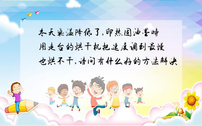 冬天气温降低了,印热固油墨时用走台的烘干机把速度调到最慢也烘不干,请问有什么好的方法解决