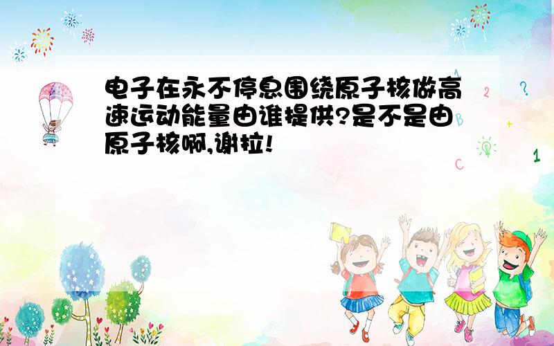 电子在永不停息围绕原子核做高速运动能量由谁提供?是不是由原子核啊,谢拉!