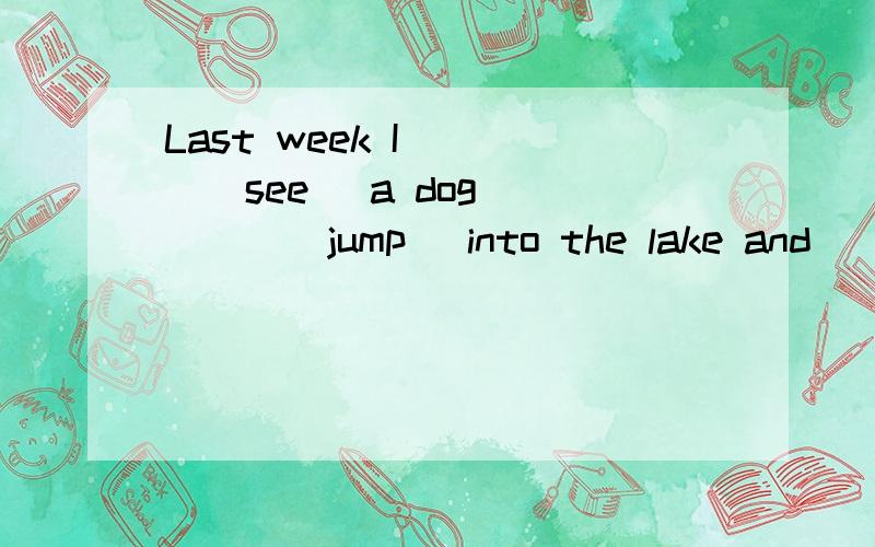 Last week I____(see) a dog ____(jump) into the lake and ____