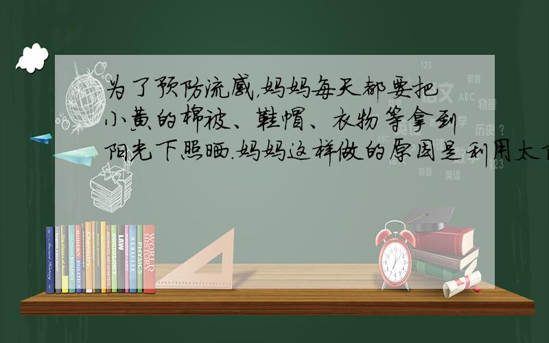 为了预防流感，妈妈每天都要把小黄的棉被、鞋帽、衣物等拿到阳光下照晒．妈妈这样做的原因是利用太阳光中具有杀菌作用的（　　）