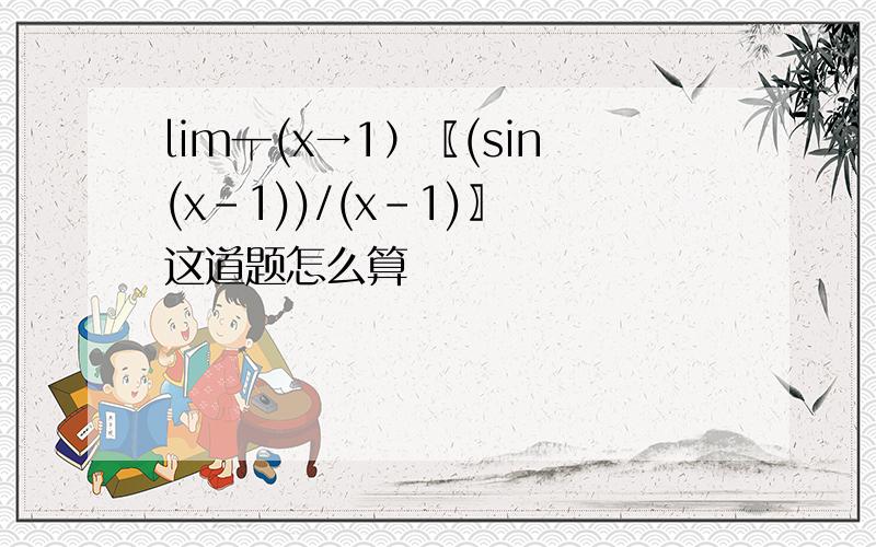 lim┬(x→1）〖(sin(x-1))/(x-1)〗 这道题怎么算