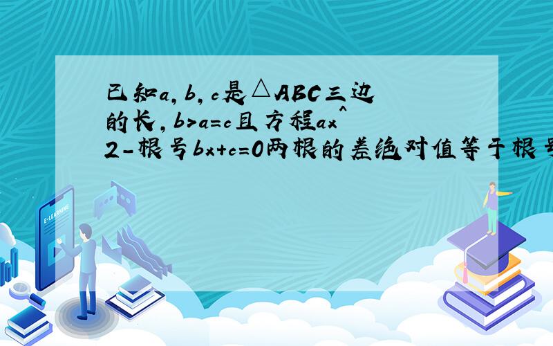 已知a,b,c是△ABC三边的长,b>a=c且方程ax^2-根号bx+c=0两根的差绝对值等于根号2 则三角形abc中最