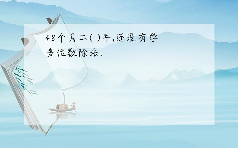 48个月二( )年,还没有学多位数除法.