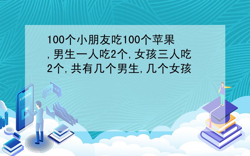 100个小朋友吃100个苹果,男生一人吃2个,女孩三人吃2个,共有几个男生,几个女孩