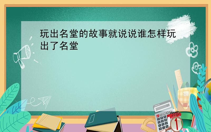 玩出名堂的故事就说说谁怎样玩出了名堂