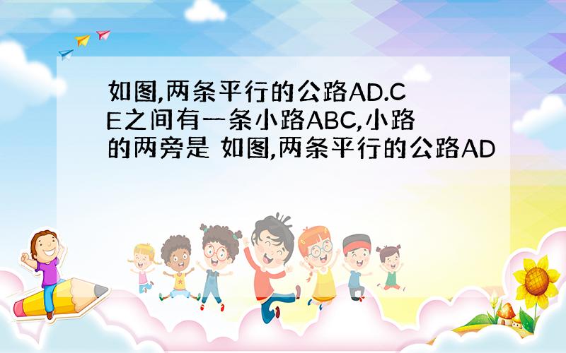 如图,两条平行的公路AD.CE之间有一条小路ABC,小路的两旁是 如图,两条平行的公路AD