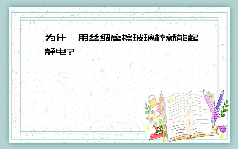 为什麽用丝绸摩擦玻璃棒就能起静电?