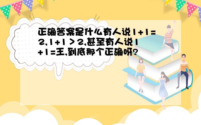 正确答案是什么有人说1+1=2,1+1＞2,甚至有人说1+1=王,到底那个正确呀?