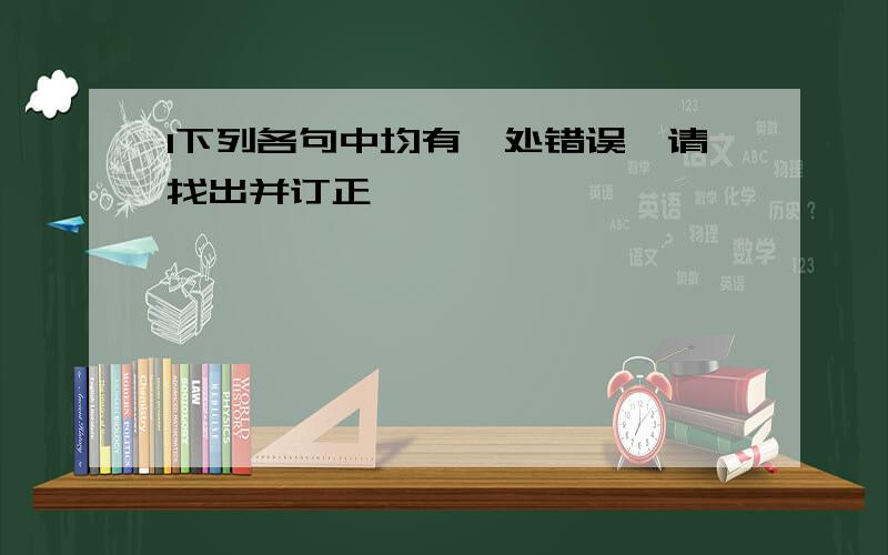 1下列各句中均有一处错误,请找出并订正