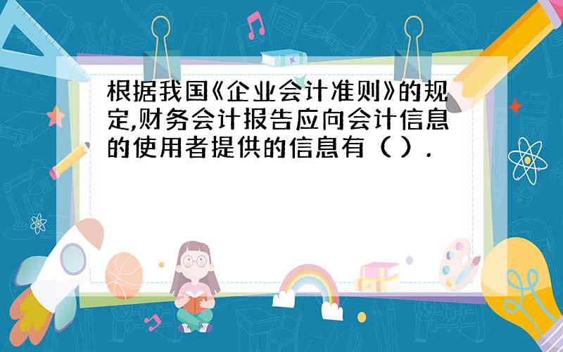 根据我国《企业会计准则》的规定,财务会计报告应向会计信息的使用者提供的信息有（ ）.