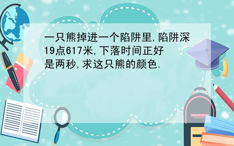 一只熊掉进一个陷阱里,陷阱深19点617米,下落时间正好是两秒,求这只熊的颜色.