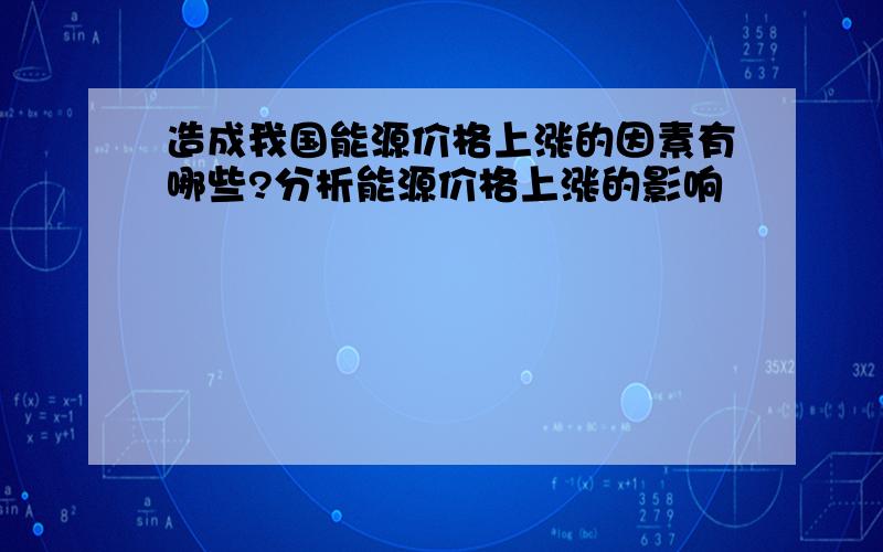 造成我国能源价格上涨的因素有哪些?分析能源价格上涨的影响