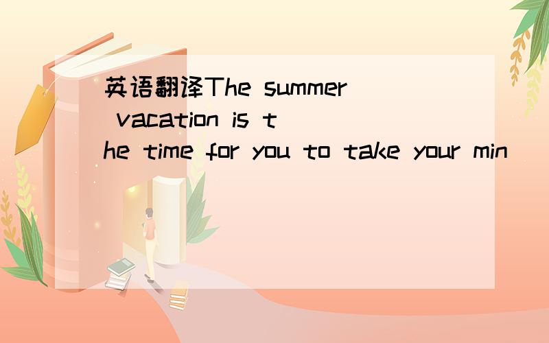 英语翻译The summer vacation is the time for you to take your min