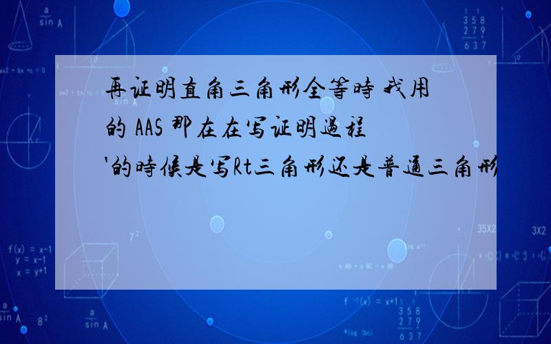 再证明直角三角形全等时 我用的 AAS 那在在写证明过程'的时候是写Rt三角形还是普通三角形