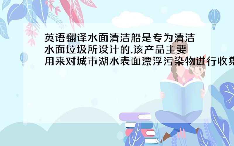 英语翻译水面清洁船是专为清洁水面垃圾所设计的.该产品主要用来对城市湖水表面漂浮污染物进行收集清理以及定期的维护.本作品主