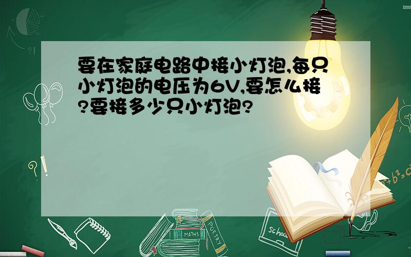 要在家庭电路中接小灯泡,每只小灯泡的电压为6V,要怎么接?要接多少只小灯泡?