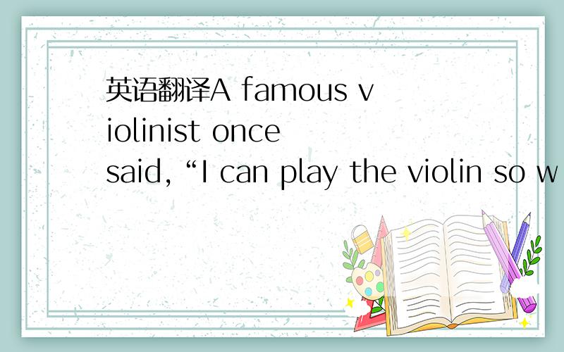 英语翻译A famous violinist once said,“I can play the violin so w