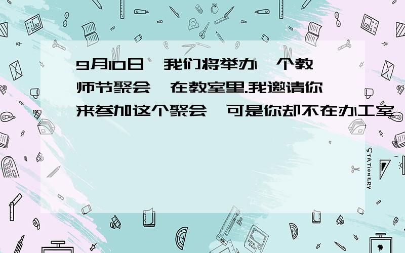 9月10日,我们将举办一个教师节聚会,在教室里.我邀请你来参加这个聚会,可是你却不在办工室,你能来参加吗?如果你来会受到