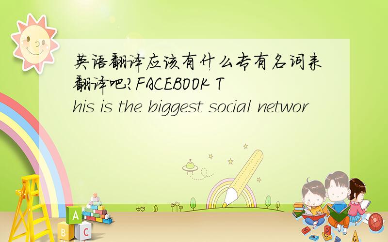 英语翻译应该有什么专有名词来翻译吧?FACEBOOK This is the biggest social networ