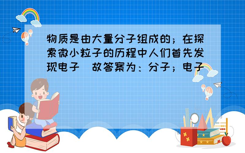 物质是由大量分子组成的；在探索微小粒子的历程中人们首先发现电子．故答案为：分子；电子．