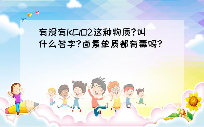 有没有KClO2这种物质?叫什么名字?卤素单质都有毒吗?