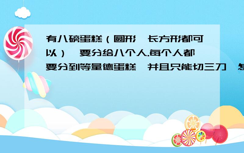 有八磅蛋糕（圆形、长方形都可以）,要分给八个人.每个人都要分到等量德蛋糕,并且只能切三刀,怎么分?