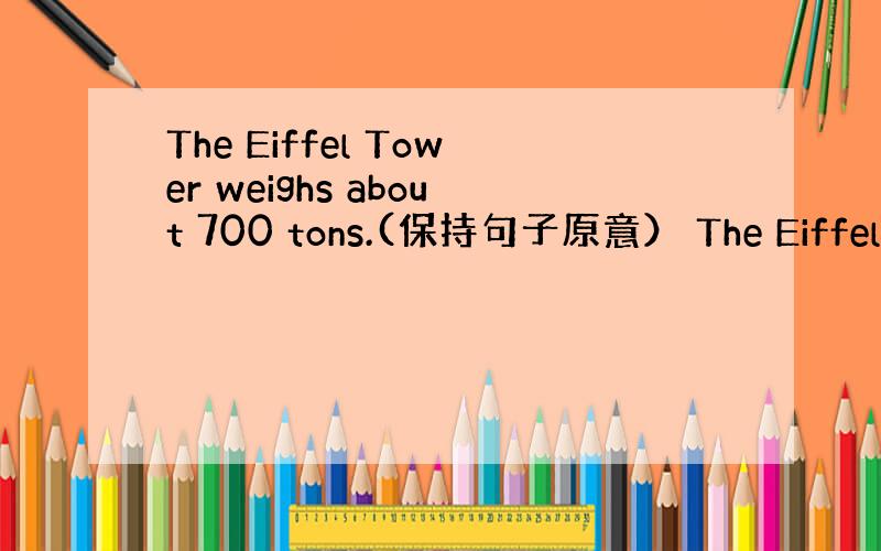 The Eiffel Tower weighs about 700 tons.(保持句子原意） The Eiffel T