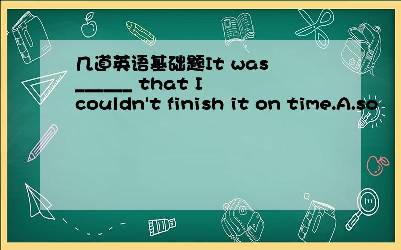 几道英语基础题It was ______ that I couldn't finish it on time.A.so