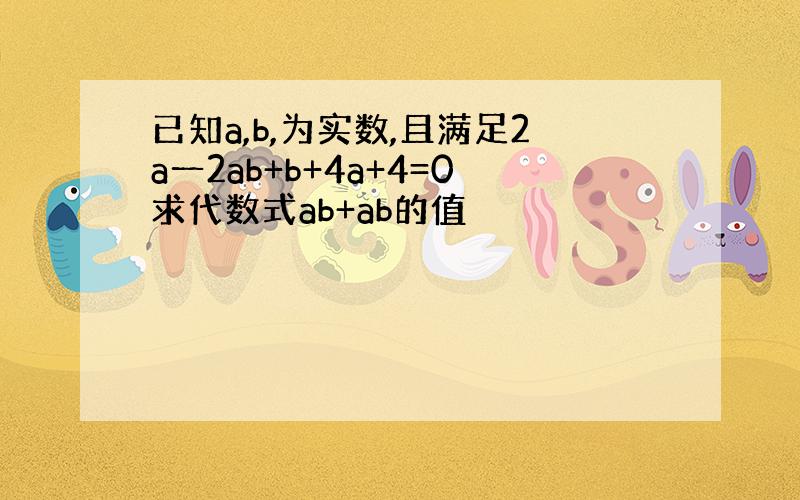 已知a,b,为实数,且满足2a一2ab+b+4a+4=0求代数式ab+ab的值