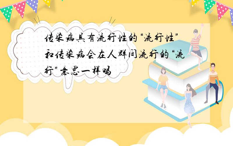 传染病具有流行性的“流行性”和传染病会在人群间流行的“流行”意思一样吗