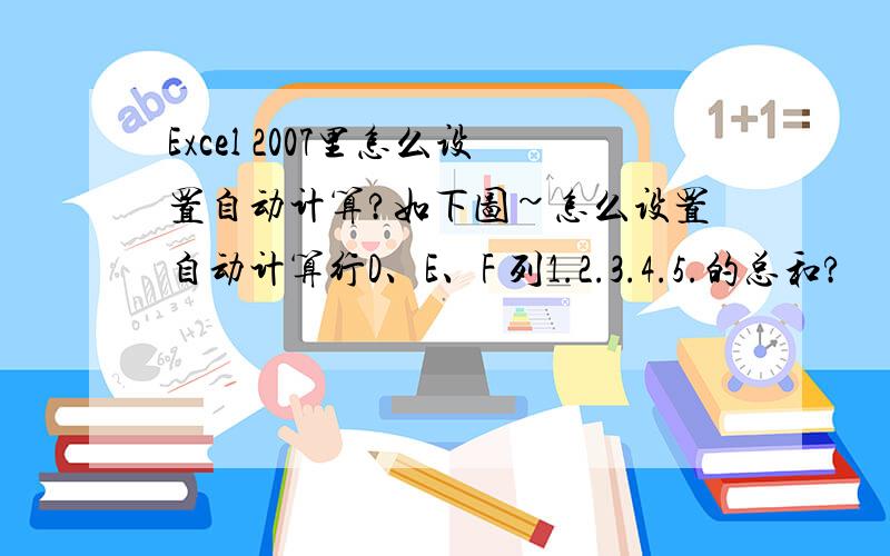 Excel 2007里怎么设置自动计算?如下图~怎么设置自动计算行D、E、F 列1.2.3.4.5.的总和?