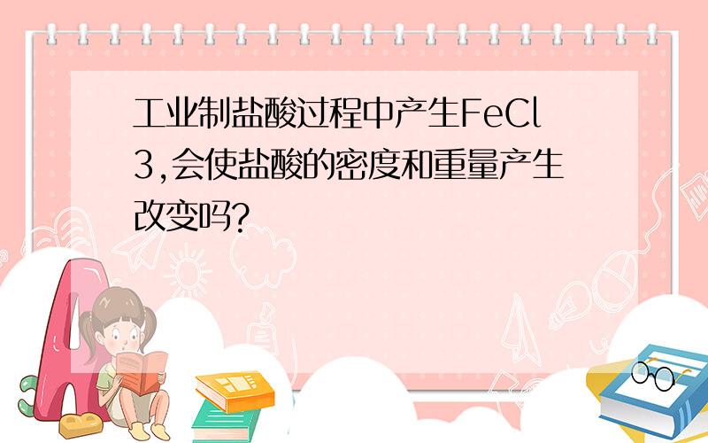 工业制盐酸过程中产生FeCl3,会使盐酸的密度和重量产生改变吗?