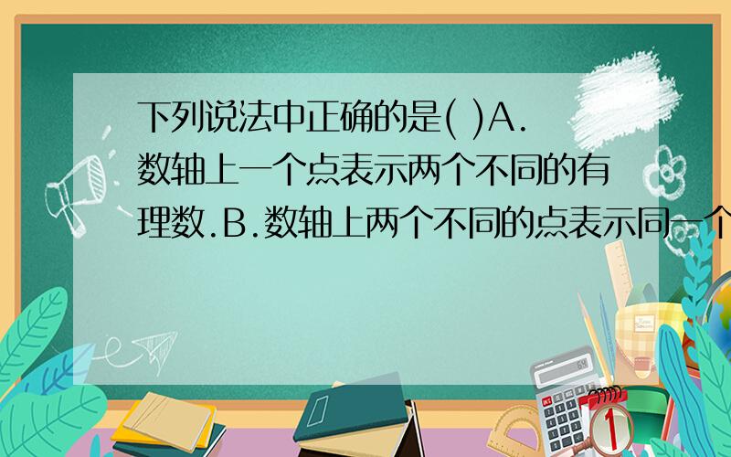 下列说法中正确的是( )A.数轴上一个点表示两个不同的有理数.B.数轴上两个不同的点表示同一个有理数C.有