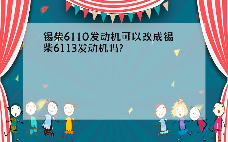 锡柴6110发动机可以改成锡柴6113发动机吗?